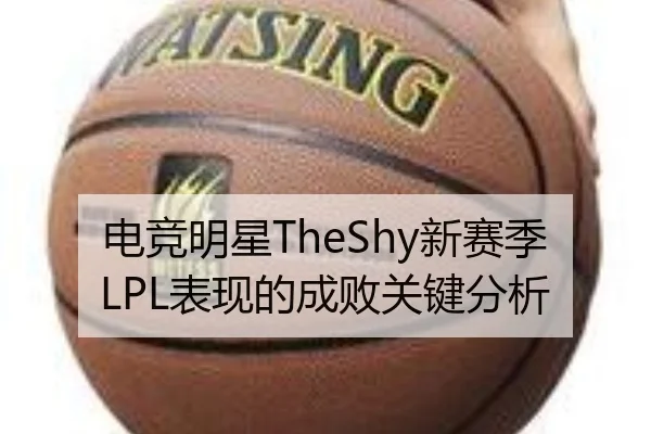 电竞明星TheShy新赛季LPL表现的成败关键分析