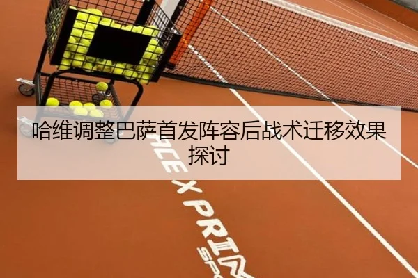 哈维调整巴萨首发阵容后战术迁移效果探讨